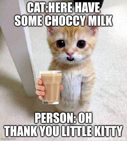 Cat Offers You Some Choccy Milk | CAT:HERE HAVE SOME CHOCCY MILK; PERSON: OH THANK YOU LITTLE KITTY | image tagged in cuteness overload | made w/ Imgflip meme maker