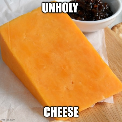 Cheddar | UNHOLY CHEESE | image tagged in cheddar | made w/ Imgflip meme maker
