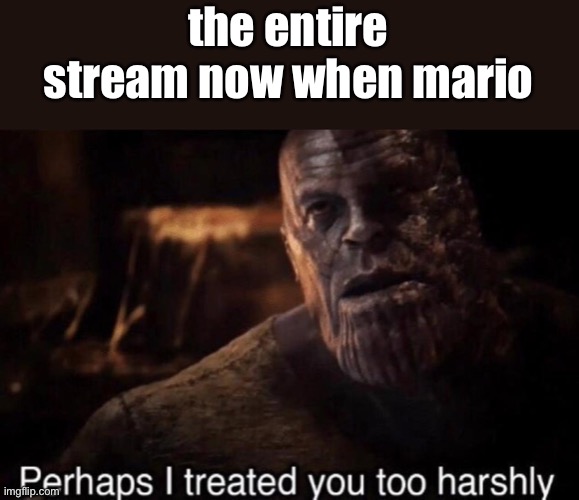 Perhaps I treated you too harshly | the entire stream now when mario | image tagged in perhaps i treated you too harshly | made w/ Imgflip meme maker