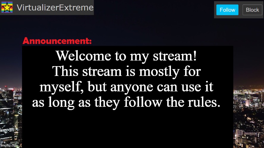 VirtualizerExtreme announcement template | Welcome to my stream!
This stream is mostly for myself, but anyone can use it as long as they follow the rules. | image tagged in virtualizerextreme announcement template | made w/ Imgflip meme maker