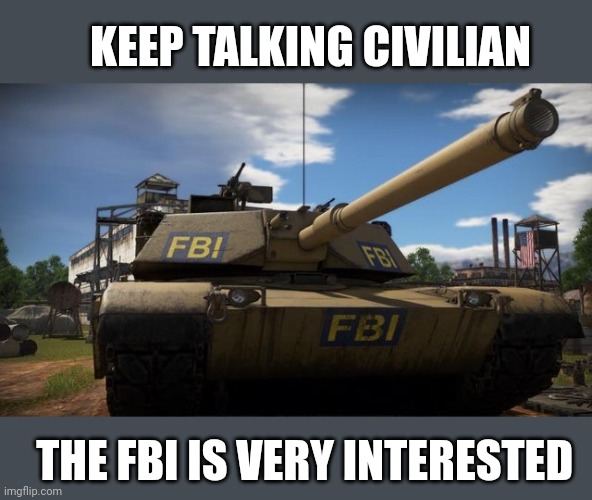 I Surrender immediately, well played *claps in gentlemen | KEEP TALKING CIVILIAN; THE FBI IS VERY INTERESTED | image tagged in fbi,why is the fbi here,tanks | made w/ Imgflip meme maker