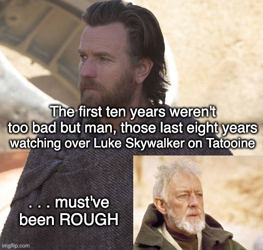 Obi Wan ... then and now | The first ten years weren't too bad but man, those last eight years; watching over Luke Skywalker on Tatooine; . . . must've been ROUGH | image tagged in obi wan kenobi | made w/ Imgflip meme maker