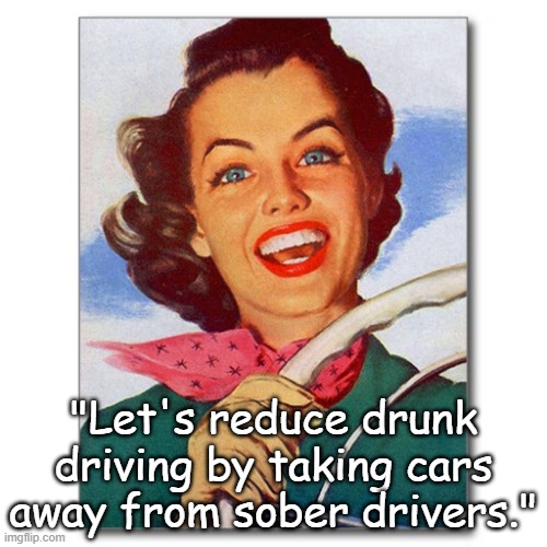 Reduce Drunk Driving - ban cars from sober drivers | "Let's reduce drunk driving by taking cars away from sober drivers." | image tagged in vintage '50s woman driver,dui,drive,funny,humor,auto | made w/ Imgflip meme maker