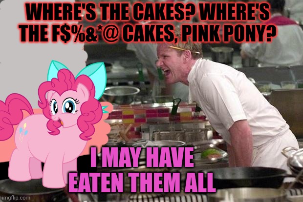 But why? Why would you do that? | WHERE'S THE CAKES? WHERE'S THE F$%&*@ CAKES, PINK PONY? I MAY HAVE EATEN THEM ALL | image tagged in gordon ramsey,baking,mlp,angry chef gordon ramsay,pinkie pie | made w/ Imgflip meme maker