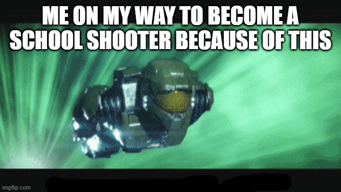 master chief on his way | ME ON MY WAY TO BECOME A SCHOOL SHOOTER BECAUSE OF THIS | image tagged in master chief on his way | made w/ Imgflip meme maker