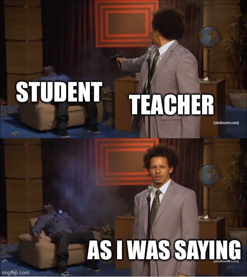 The teacher when they get interrupted | STUDENT; TEACHER; AS I WAS SAYING | image tagged in memes,who killed hannibal | made w/ Imgflip meme maker