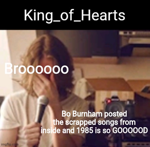 Broooooo; Bo Burnham posted the scrapped songs from inside and 1985 is so GOOOOOD | image tagged in king_of_hearts bo burnham temp | made w/ Imgflip meme maker