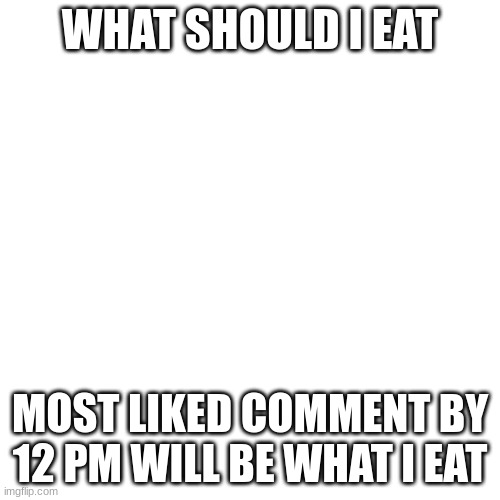 eating poll | WHAT SHOULD I EAT; MOST LIKED COMMENT BY 12 PM WILL BE WHAT I EAT | image tagged in memes,blank transparent square | made w/ Imgflip meme maker