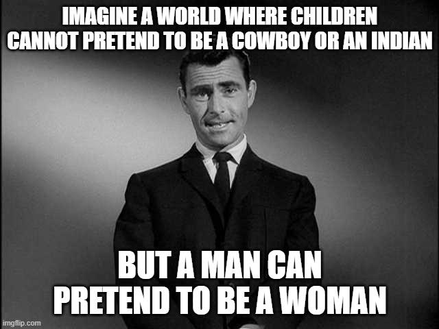 rod serling twilight zone | IMAGINE A WORLD WHERE CHILDREN CANNOT PRETEND TO BE A COWBOY OR AN INDIAN; BUT A MAN CAN PRETEND TO BE A WOMAN | image tagged in rod serling twilight zone | made w/ Imgflip meme maker