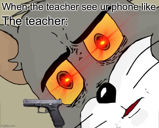 The teacher | When the teacher see ur phone like; The teacher: | image tagged in unsettled tom | made w/ Imgflip meme maker