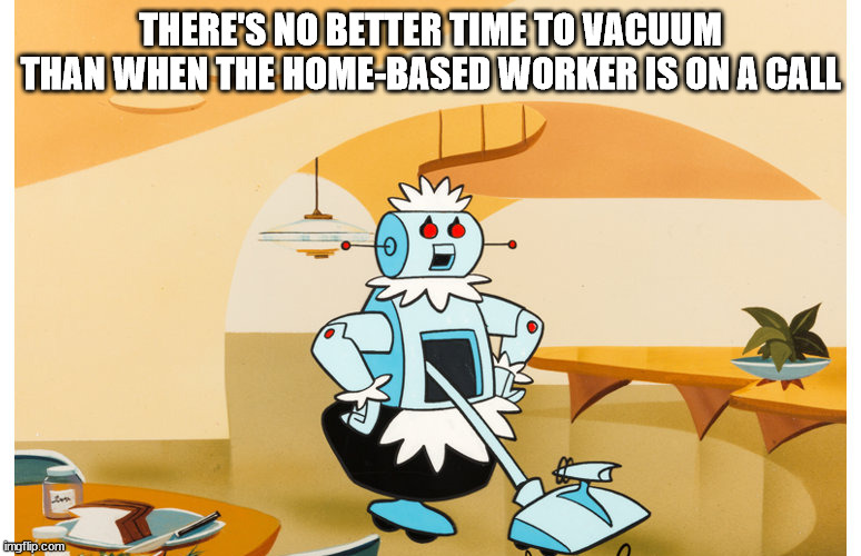No better time to vacuum | THERE'S NO BETTER TIME TO VACUUM THAN WHEN THE HOME-BASED WORKER IS ON A CALL | image tagged in rosei the robot vacuuming | made w/ Imgflip meme maker