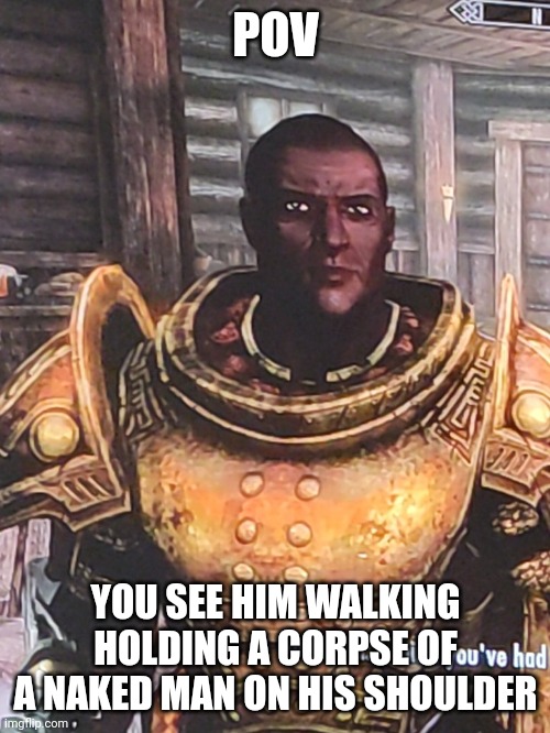 POV; YOU SEE HIM WALKING HOLDING A CORPSE OF A NAKED MAN ON HIS SHOULDER | image tagged in my skyrim character | made w/ Imgflip meme maker