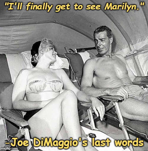 Marilyn Monroe & Joe DiMaggio | "I'll finally get to see Marilyn." -Joe DiMaggio's last words | image tagged in marilyn monroe joe dimaggio | made w/ Imgflip meme maker