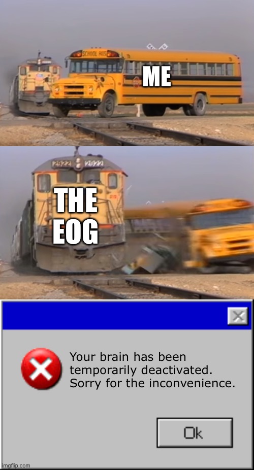 Who here has has this happen to them before? | ME; THE EOG; Your brain has been temporarily deactivated. Sorry for the inconvenience. | image tagged in a train hitting a school bus,windows error message,standardized testing,end of school year,eog | made w/ Imgflip meme maker