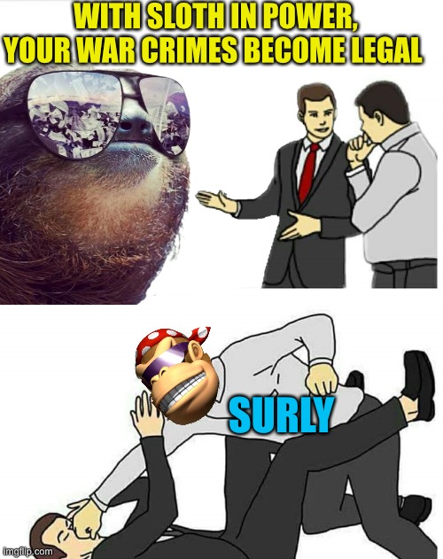 Seems legit | WITH SLOTH IN POWER, YOUR WAR CRIMES BECOME LEGAL; SURLY | image tagged in car salesman | made w/ Imgflip meme maker