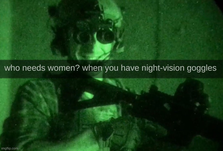 Garand Thumb Night Vision | who needs women? when you have night-vision goggles | image tagged in garand thumb night vision | made w/ Imgflip meme maker