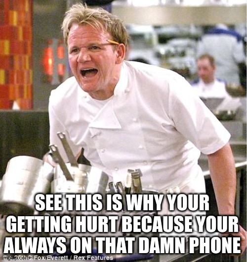 Chef Gordon Ramsay Meme | SEE THIS IS WHY YOUR GETTING HURT BECAUSE YOUR ALWAYS ON THAT DAMN PHONE | image tagged in memes,chef gordon ramsay | made w/ Imgflip meme maker