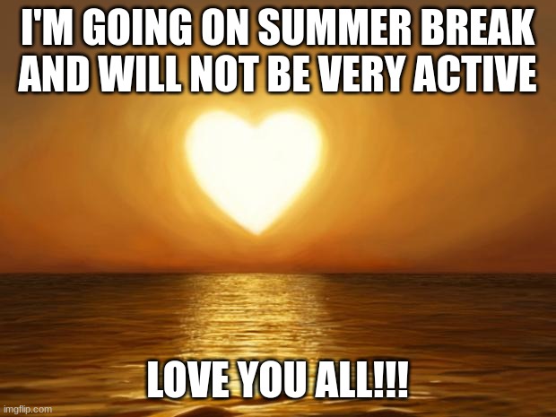 HAGS!!! | I'M GOING ON SUMMER BREAK AND WILL NOT BE VERY ACTIVE; LOVE YOU ALL!!! | image tagged in love | made w/ Imgflip meme maker