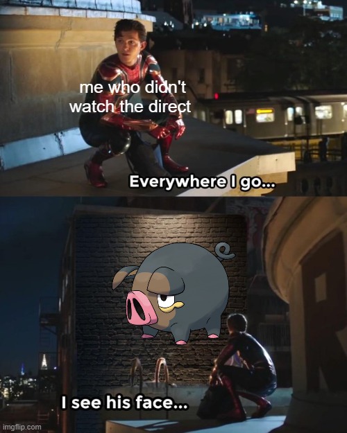 I need this thing (don't play Pokémon anymore but I still need him) | me who didn't watch the direct | image tagged in everywhere i go i see his face | made w/ Imgflip meme maker