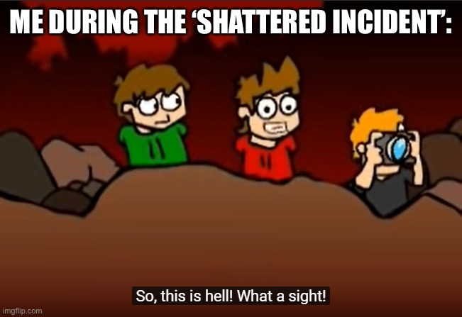 I’m just gonna- | ME DURING THE ‘SHATTERED INCIDENT’: | image tagged in so this is hell | made w/ Imgflip meme maker