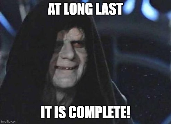 Emperor Palpatine  | AT LONG LAST IT IS COMPLETE! | image tagged in emperor palpatine | made w/ Imgflip meme maker