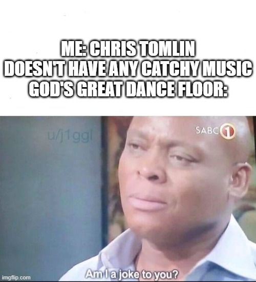 I actually didn't know God's Great Dance Floor was by Chris Tomlin | ME: CHRIS TOMLIN DOESN'T HAVE ANY CATCHY MUSIC
GOD'S GREAT DANCE FLOOR: | image tagged in am i a joke to you,christian,music | made w/ Imgflip meme maker
