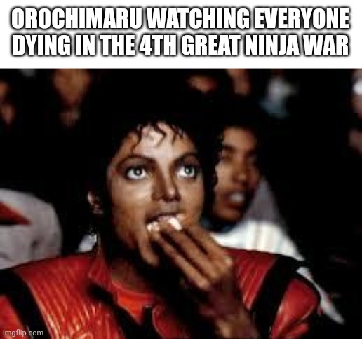 "OH well guess I'm not a villain anymore" | OROCHIMARU WATCHING EVERYONE DYING IN THE 4TH GREAT NINJA WAR | image tagged in michael jackson popcorn 2 | made w/ Imgflip meme maker