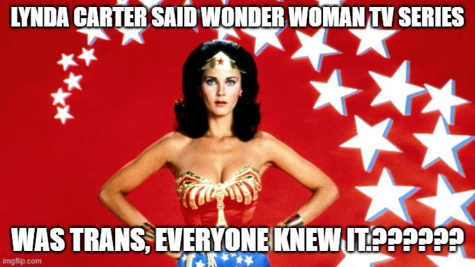 Wut? Well, maybe | LYNDA CARTER SAID WONDER WOMAN TV SERIES; WAS TRANS, EVERYONE KNEW IT.?????? | image tagged in memes | made w/ Imgflip meme maker