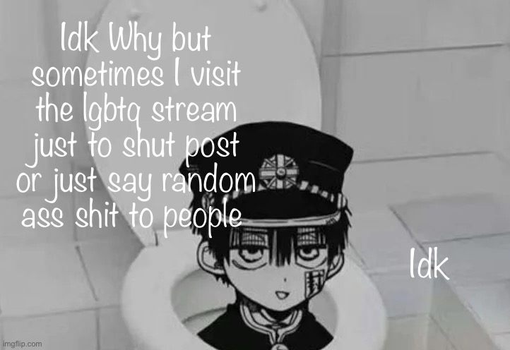 Hanako kun in Toilet | Idk Why but sometimes I visit the lgbtq stream just to shut post or just say random ass shit to people; Idk | image tagged in hanako kun in toilet | made w/ Imgflip meme maker