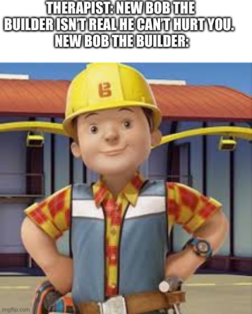 My childhood is ruined | THERAPIST: NEW BOB THE BUILDER ISN’T REAL HE CAN’T HURT YOU. 
 NEW BOB THE BUILDER: | image tagged in bob the builder,scary | made w/ Imgflip meme maker
