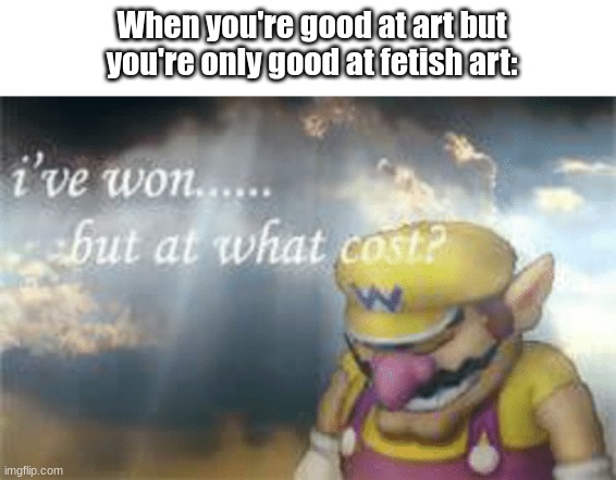 What Cost..? | When you're good at art but you're only good at fetish art: | image tagged in i've won but at what cost | made w/ Imgflip meme maker
