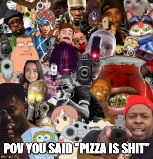 Fck you if you said that | POV YOU SAID "PIZZA IS SHIT" | image tagged in everyone pointing guns | made w/ Imgflip meme maker
