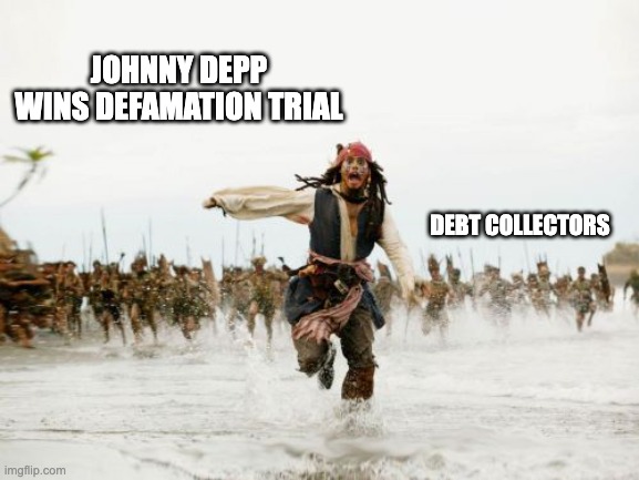 Johnny Depp WINS!!!!! | JOHNNY DEPP WINS DEFAMATION TRIAL; DEBT COLLECTORS | image tagged in memes,jack sparrow being chased,johnny depp,amber turd | made w/ Imgflip meme maker