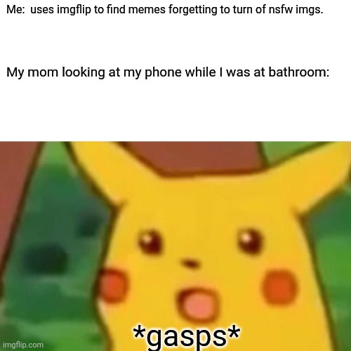When mom sees your nsfw memes | Me:  uses imgflip to find memes forgetting to turn of nsfw imgs. My mom looking at my phone while I was at bathroom:; *gasps* | image tagged in memes,surprised pikachu | made w/ Imgflip meme maker