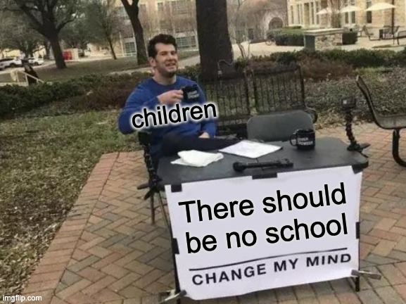 True | children; There should be no school | image tagged in memes,change my mind | made w/ Imgflip meme maker