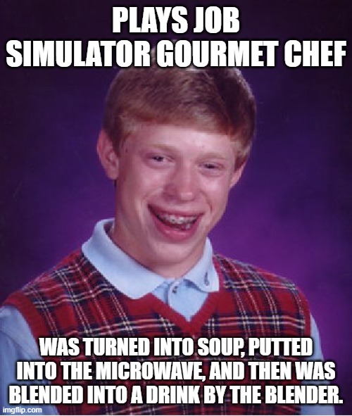 Bad Luck Brian Plays Job Simulator Part 3: | PLAYS JOB SIMULATOR GOURMET CHEF; WAS TURNED INTO SOUP, PUTTED INTO THE MICROWAVE, AND THEN WAS BLENDED INTO A DRINK BY THE BLENDER. | image tagged in memes,bad luck brian,job simulator | made w/ Imgflip meme maker