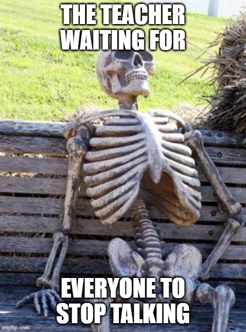 Waiting Skeleton | THE TEACHER WAITING FOR; EVERYONE TO STOP TALKING | image tagged in memes,waiting skeleton | made w/ Imgflip meme maker