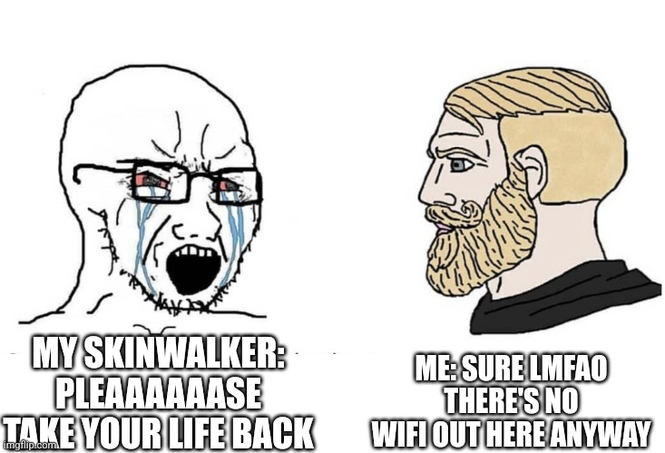 Soyboy Vs Yes Chad | ME: SURE LMFAO THERE'S NO WIFI OUT HERE ANYWAY; MY SKINWALKER: PLEAAAAAASE TAKE YOUR LIFE BACK | image tagged in soyboy vs yes chad | made w/ Imgflip meme maker