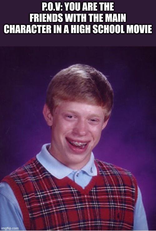 Bad Luck Brian Meme | P.O.V: YOU ARE THE FRIENDS WITH THE MAIN CHARACTER IN A HIGH SCHOOL MOVIE | image tagged in memes,bad luck brian | made w/ Imgflip meme maker