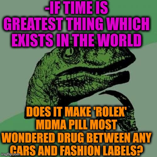 -Against money hills. | -IF TIME IS GREATEST THING WHICH EXISTS IN THE WORLD; DOES IT MAKE 'ROLEX' MDMA PILL MOST WONDERED DRUG BETWEEN ANY CARS AND FASHION LABELS? | image tagged in memes,philosoraptor,clocks,hard to swallow pills,don't do drugs,what if rave | made w/ Imgflip meme maker