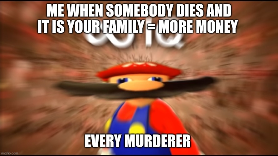 Yes | ME WHEN SOMEBODY DIES AND IT IS YOUR FAMILY = MORE MONEY; EVERY MURDERER | image tagged in infinity iq mario | made w/ Imgflip meme maker