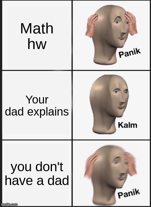 Panik Kalm Panik Meme | Math hw; Your dad explains; you don't have a dad | image tagged in memes,panik kalm panik | made w/ Imgflip meme maker
