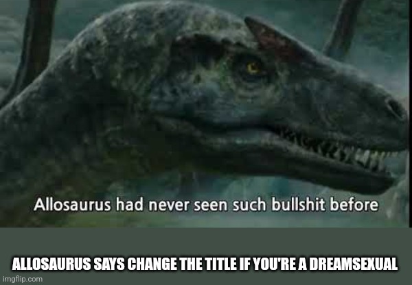 Dreamsexuals should all burn in hell | ALLOSAURUS SAYS CHANGE THE TITLE IF YOU'RE A DREAMSEXUAL | image tagged in allosaurus has never seen such | made w/ Imgflip meme maker
