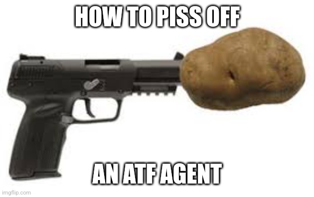 HOW TO PISS OFF; AN ATF AGENT | image tagged in gun control | made w/ Imgflip meme maker