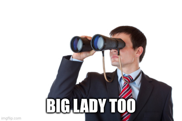 Binoculars | BIG LADY TOO | image tagged in binoculars | made w/ Imgflip meme maker