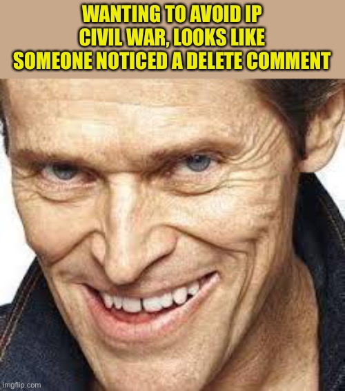 What, it all was funny af to me | WANTING TO AVOID IP CIVIL WAR, LOOKS LIKE SOMEONE NOTICED A DELETE COMMENT | image tagged in dafoe grinning | made w/ Imgflip meme maker