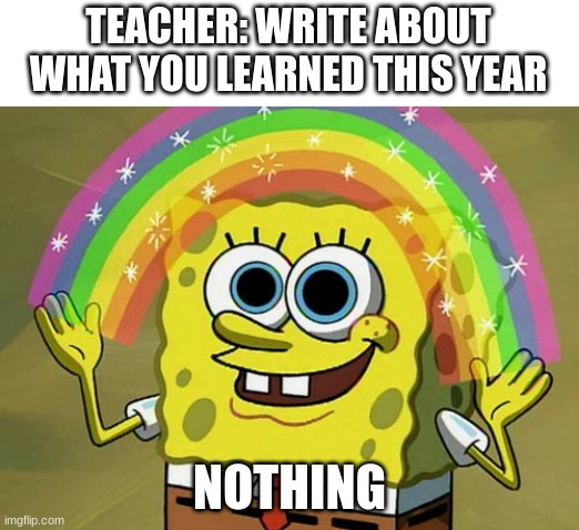 Imagination Spongebob Meme | TEACHER: WRITE ABOUT WHAT YOU LEARNED THIS YEAR; NOTHING | image tagged in memes,imagination spongebob | made w/ Imgflip meme maker