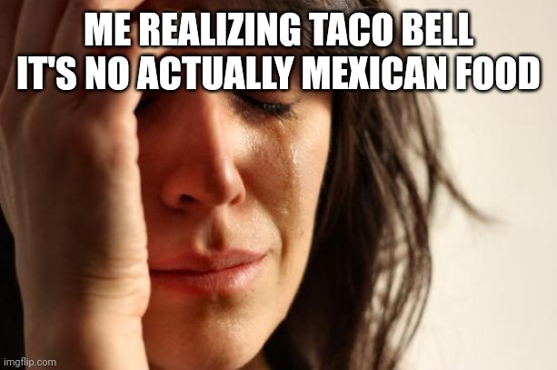 First World Problems Meme | ME REALIZING TACO BELL IT'S NO ACTUALLY MEXICAN FOOD | image tagged in memes,first world problems | made w/ Imgflip meme maker