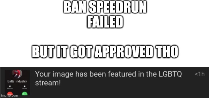 BAN SPEEDRUN FAILED
 
BUT IT GOT APPROVED THO | image tagged in blank white template | made w/ Imgflip meme maker