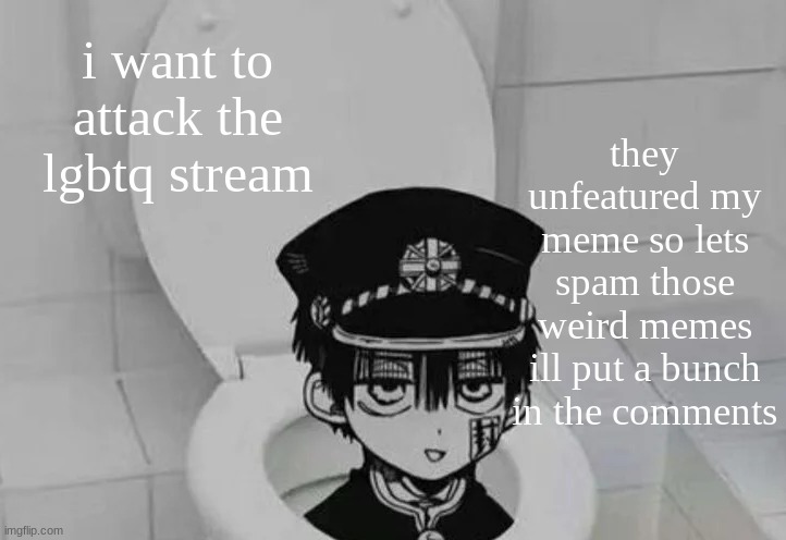 Hanako kun in Toilet | i want to attack the lgbtq stream; they unfeatured my meme so lets spam those weird memes
ill put a bunch in the comments | image tagged in hanako kun in toilet | made w/ Imgflip meme maker
